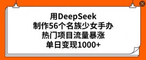 用DeepSeek制作56个名族少女手办,热门项目流量暴涨,单日变现多张-薪火元第一资源库