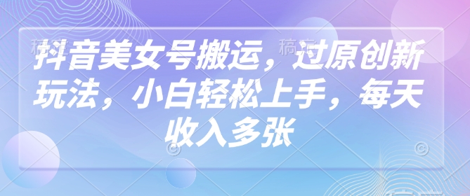 抖音美女号搬运，过原创新玩法，小白轻松上手，每天收入多张-梦凌网创