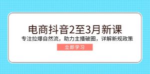 电商抖音2至3月新课:专注拉爆自然流,助力主播破圈,详解新规政策-薪火元第一资源库