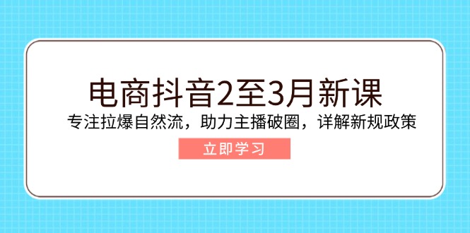 电商抖音2至3月新课：专注拉爆自然流，助力主播破圈，详解新规政策-梦凌网创