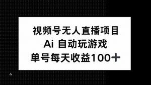 视频号无人直播项目,AI自动玩游戏,每天收益150+-薪火元第一资源库