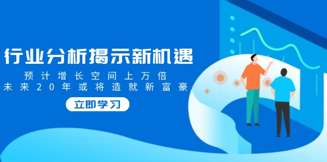 行业分析揭示新机遇，预计增长空间上万倍，未来20年或将造就新富豪-梦凌网创