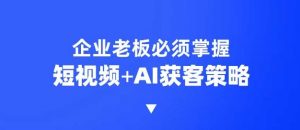 企业短视频AI获客霸屏流量课,6步短视频+AI突围法,3大霸屏抢客策略-薪火元第一资源库