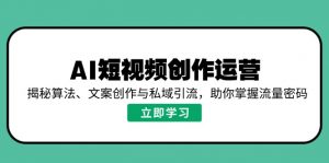 AI短视频创作运营，揭秘算法、文案创作与私域引流，助你掌握流量密码-薪火元第一资源库