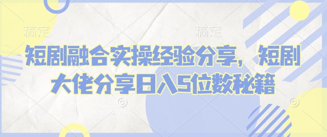 短剧融合实操经验分享，短剧大佬分享日入5位数秘籍-梦凌网创