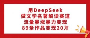 用DeepSeek做文学名著解读赛道，流量暴涨暴力变现，89条作品变现20W-薪火元第一资源库