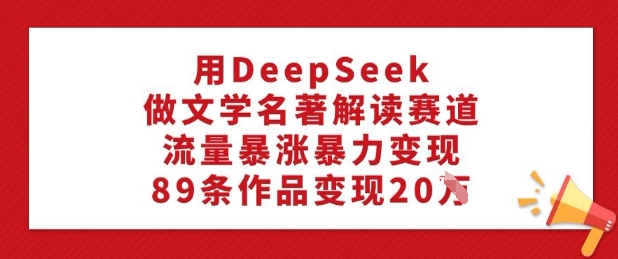 用DeepSeek做文学名著解读赛道，流量暴涨暴力变现，89条作品变现20W-梦凌网创
