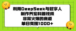 利用DeepSeek与数字人制作养宠科普视频，非常火爆的赛道，单日变现多张-薪火元第一资源库