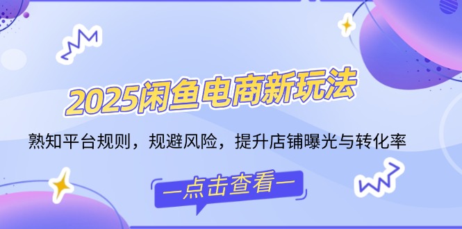 2025闲鱼电商新玩法，熟知平台规则，规避风险，提升店铺曝光与转化率-梦凌网创