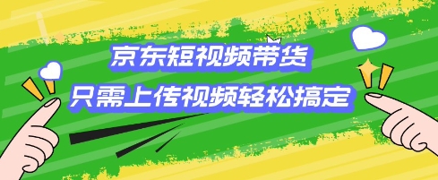 京东短视频带货，只需上传视频就搞定，小白轻松上手【揭秘】-梦凌网创