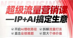 2025年超级流量营销课,IP+AI搞定生意,开启AI增收路径 直击业绩难题 拆解流量打法 放大个体价值-薪火元第一资源库