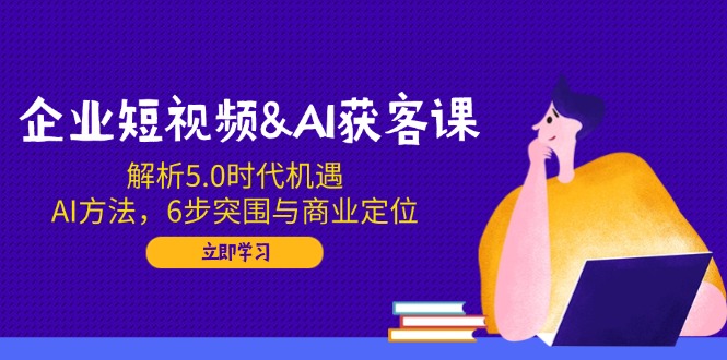 企业短视频&AI获客课：解析5.0时代机遇，AI方法，6步突围与商业定位-梦凌网创