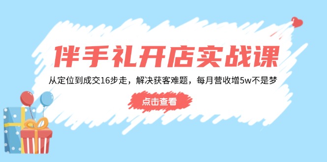 伴手礼开店实战课：从定位到成交16步走，解决获客难题，每月营收增5w+-梦凌网创