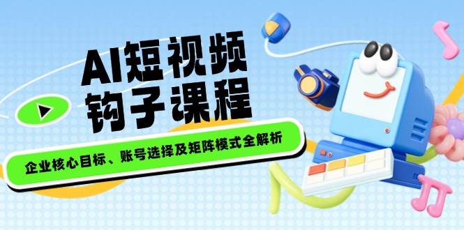 AI短视频钩子课程，企业核心目标、账号选择及矩阵模式全解析-梦凌网创