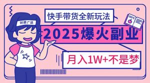 2025年爆红副业！快手带货全新玩法，月入1万加不是梦！-薪火元第一资源库
