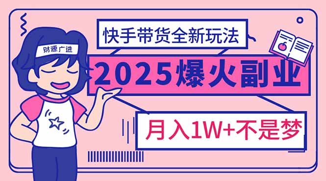 2025年爆红副业！快手带货全新玩法，月入1万加不是梦！-梦凌网创