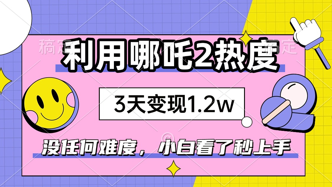 如何利用哪吒2爆火，3天赚1.2W，没有任何难度，小白看了秒学会，抓紧时…-梦凌网创