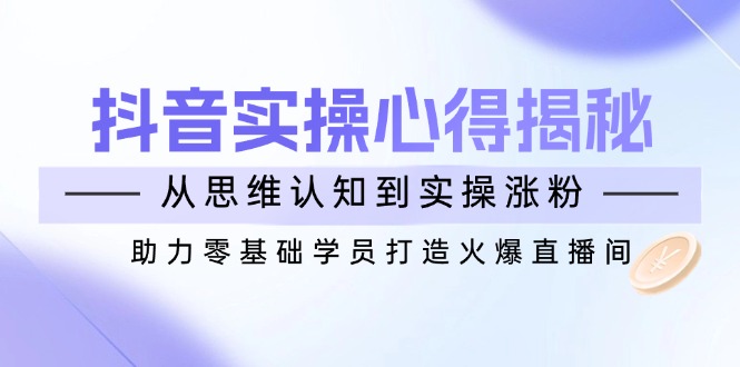 抖音实战心得揭秘，从思维认知到实操涨粉，助力零基础学员打造火爆直播间-梦凌网创