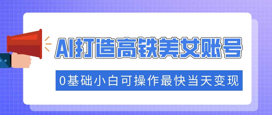 抓住流量密码快速涨粉，AI打造高铁美女账号，0基础小白可操作最快当天变现-梦凌网创