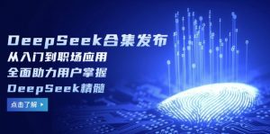 DeepSeek合集发布，从入门到职场应用，全面助力用户掌握DeepSeek精髓-薪火元第一资源库