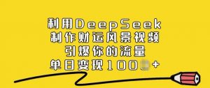 利用DeepSeek制作财运风景视频，引爆你的流量，单日变现多张-薪火元第一资源库