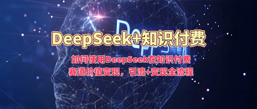 如何使用DeepSeek在知识付费赛道价值变现，引流+变现全流程-梦凌网创