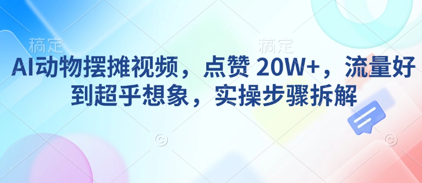 AI动物摆摊视频，点赞 20W+，流量好到超乎想象，实操步骤拆解-梦凌网创