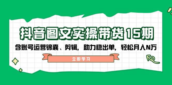 抖音图文带货实操第15期：账号运营锦囊、剪辑，助力稳出单，轻松月入N万-梦凌网创