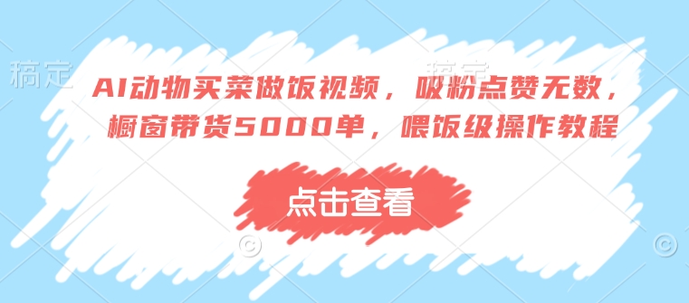 AI动物买菜做饭视频，吸粉点赞无数，橱窗带货5000单，喂饭级操作教程-梦凌网创