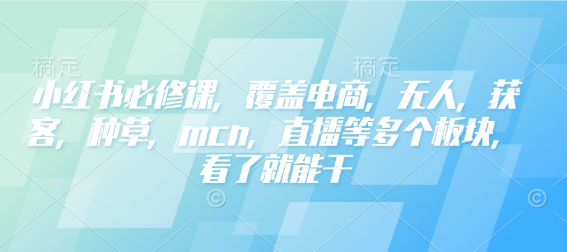 小红书必修课，覆盖电商，无人，获客，种草，mcn，直播等多个板块，看了就能干-梦凌网创