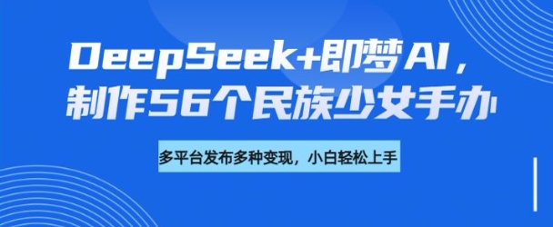 DeepSeek+即梦AI，制作56个民族少女手办，附详细教程+变现方向-梦凌网创