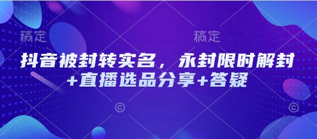 抖音被封转实名，永封限时解封+直播选品分享+答疑-梦凌网创
