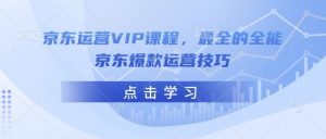 京东运营VIP课程，最全的全能京东爆款运营技巧-薪火元第一资源库