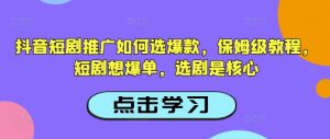 抖音短剧推广如何选爆款，保姆级教程，短剧想爆单，选剧是核心-薪火元第一资源库