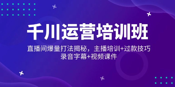 千川运营培训班，直播间爆量打法揭秘，主播培训+过款技巧，录音字幕+视频-梦凌网创