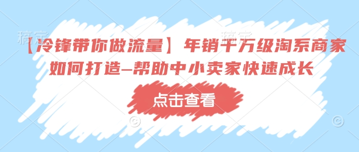 【冷锋带你做流量】年销千万级淘系商家如何打造–帮助中小卖家快速成长-梦凌网创