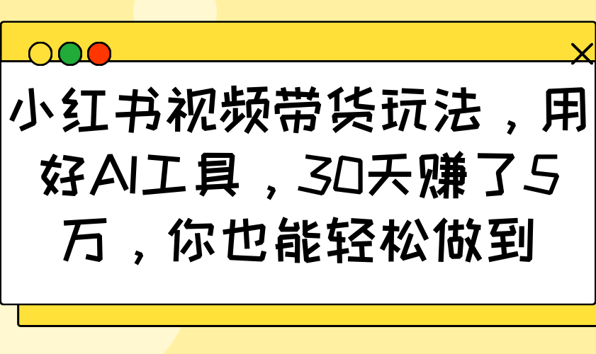 小红书视频带货玩法，用好AI工具，30天赚了5万，你也能轻松做到-梦凌网创