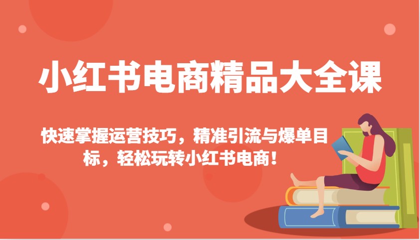 小红书电商精品大全课：快速掌握运营技巧，精准引流与爆单目标，轻松玩转小红书电商！-梦凌网创