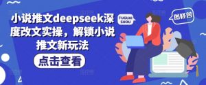 小说推文deepseek深度改文实操，解锁小说推文新玩法-薪火元第一资源库
