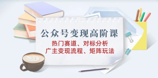 公众号变现高阶课：热门赛道、对标分析、广告主变现流程、矩阵玩法-梦凌网创