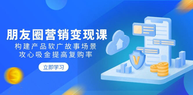 朋友圈营销变现课：构建产品软广故事场景，攻心吸金提高复购率-梦凌网创
