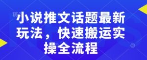 小说推文话题最新玩法，快速搬运实操全流程-薪火元第一资源库