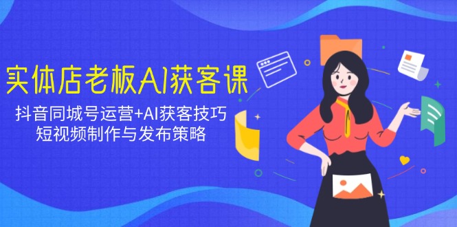 实体店老板AI获客课：抖音同城号运营+AI获客技巧，短视频制作与发布策略-梦凌网创
