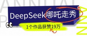 DeepSeek做抖音爆火的AI哪吒走秀视频,1个作品获赞19万+,我教你怎么做-薪火元第一资源库