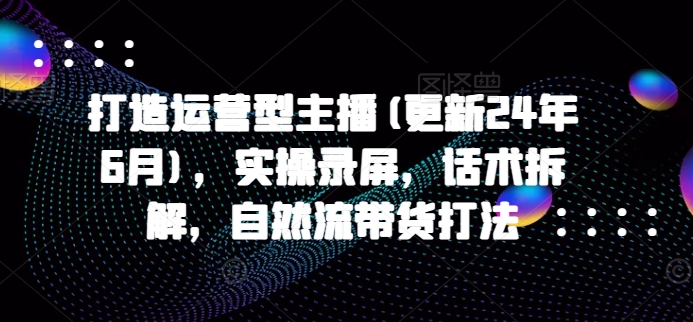 打造运营型主播(更新25年3月)，实操录屏，话术拆解，自然流带货打法-梦凌网创