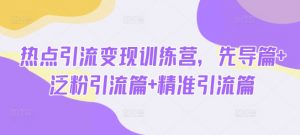 热点引流变现训练营,先导篇+泛粉引流篇+精准引流篇-薪火元第一资源库