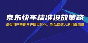 京东快车精准投放策略，结合用户营销与详情页优化，新品快速入池引爆流量-薪火元第一资源库