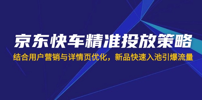 京东快车精准投放策略，结合用户营销与详情页优化，新品快速入池引爆流量-梦凌网创