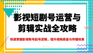 影视短剧号运营与剪辑实战全攻略,快速掌握影视账号起号逻辑,提升视频质量与传播效果-薪火元第一资源库