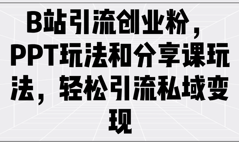 B站引流创业粉，PPT玩法和分享课玩法，轻松引流私域变现-梦凌网创